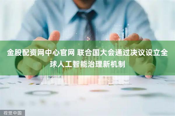 金股配资网中心官网 联合国大会通过决议设立全球人工智能治理新机制