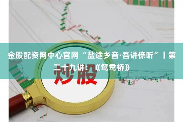 金股配资网中心官网 “盐途乡音·吾讲倷听”丨第二十九讲：《鸳鸯桥》