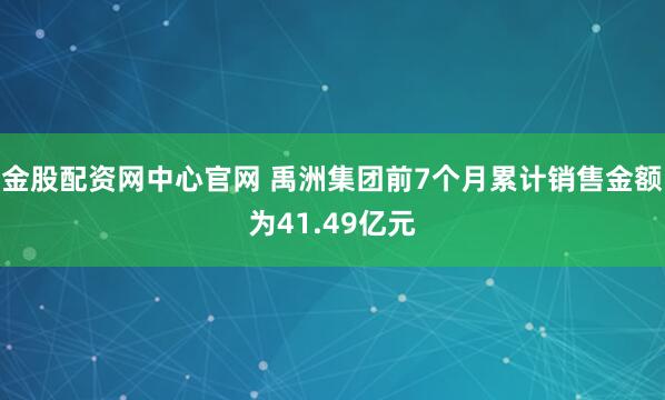 金股配资网中心官网 禹洲集团前7个月累计销售金额为41.49亿元