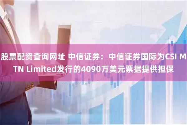 股票配资查询网址 中信证券：中信证券国际为CSI MTN Limited发行的4090万美元票据提供担保