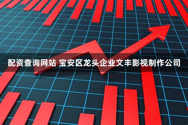 配资查询网站 宝安区龙头企业文丰影视制作公司