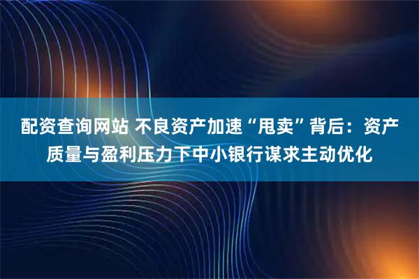 配资查询网站 不良资产加速“甩卖”背后：资产质量与盈利压力下中小银行谋求主动优化