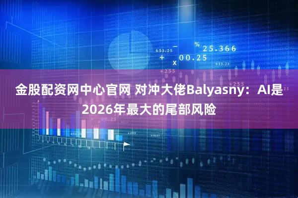金股配资网中心官网 对冲大佬Balyasny：AI是2026年最大的尾部风险