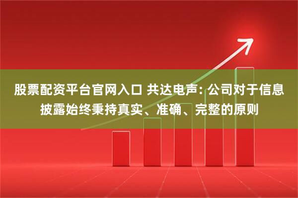 股票配资平台官网入口 共达电声: 公司对于信息披露始终秉持真实、准确、完整的原则