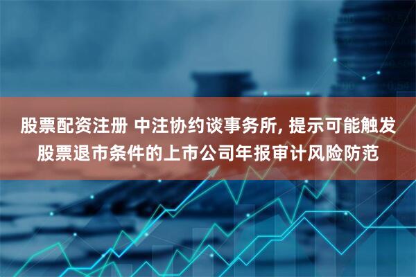 股票配资注册 中注协约谈事务所, 提示可能触发股票退市条件的上市公司年报审计风险防范