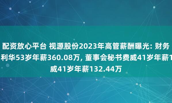 配资放心平台 视源股份2023年高管薪酬曝光: 财务负责人胡利华53岁年薪360.08万, 董事会秘书费威41岁年薪132.44万