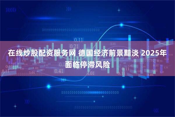 在线炒股配资服务网 德国经济前景黯淡 2025年面临停滞风险