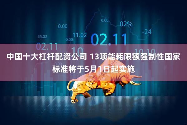 中国十大杠杆配资公司 13项能耗限额强制性国家标准将于5月1日起实施
