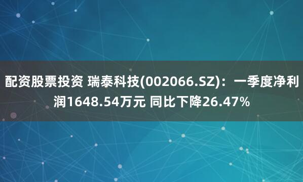 配资股票投资 瑞泰科技(002066.SZ)：一季度净利润1648.54万元 同比下降26.47%