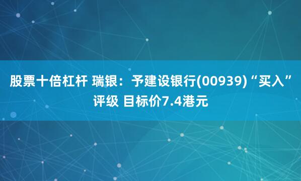 股票十倍杠杆 瑞银：予建设银行(00939)“买入”评级 目标价7.4港元