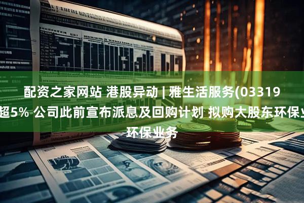 配资之家网站 港股异动 | 雅生活服务(03319)涨超5% 公司此前宣布派息及回购计划 拟购大股东环保业务