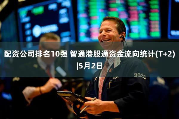 配资公司排名10强 智通港股通资金流向统计(T+2)|5月2日