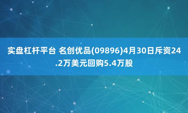 实盘杠杆平台 名创优品(09896)4月30日斥资24.2万美元回购5.4万股