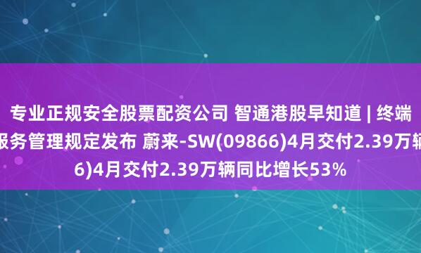 专业正规安全股票配资公司 智通港股早知道 | 终端设备直连卫星服务管理规定发布 蔚来-SW(09866)4月交付2.39万辆同比增长53%