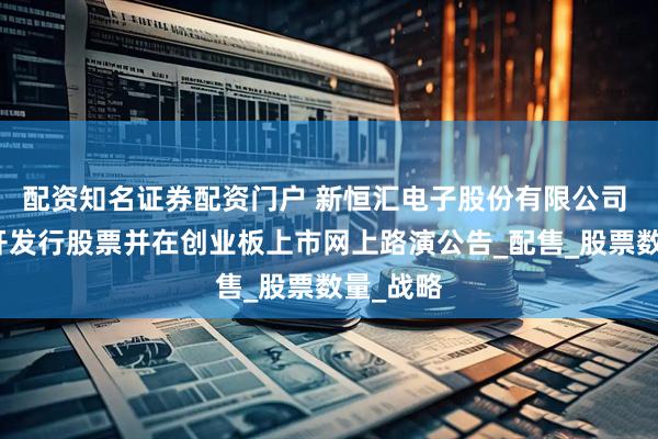 配资知名证券配资门户 新恒汇电子股份有限公司 首次公开发行股票并在创业板上市网上路演公告_配售_股票数量_战略