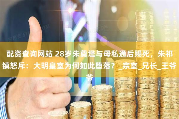 配资查询网站 28岁朱奠壏与母私通后赐死，朱祁镇怒斥：大明皇室为何如此堕落？_宗室_兄长_王爷
